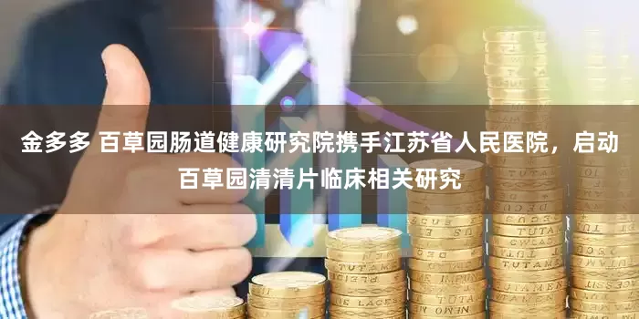 金多多 百草园肠道健康研究院携手江苏省人民医院，启动百草园清清片临床相关研究