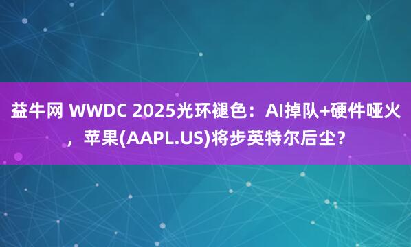 益牛网 WWDC 2025光环褪色：AI掉队+硬件哑火，苹果(AAPL.US)将步英特尔后尘？