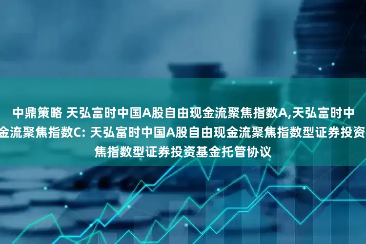 中鼎策略 天弘富时中国A股自由现金流聚焦指数A,天弘富时中国A股自由现金流聚焦指数C: 天弘富时中国A股自由现金流聚焦指数型证券投资基金托管协议
