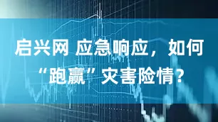 启兴网 应急响应，如何“跑赢”灾害险情？