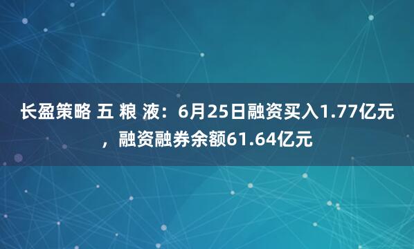 长盈策略 五 粮 液：6月25日融资买入1.77亿元，融资融券余额61.64亿元