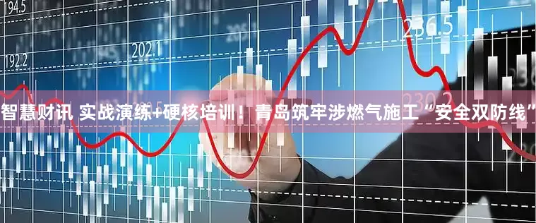 智慧财讯 实战演练+硬核培训！青岛筑牢涉燃气施工“安全双防线”