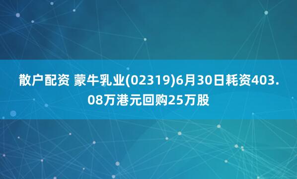 散户配资 蒙牛乳业(02319)6月30日耗资403.08万港元回购25万股