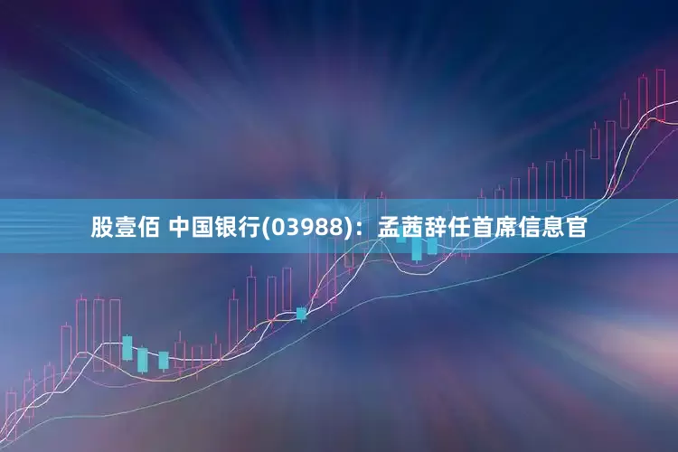 股壹佰 中国银行(03988)：孟茜辞任首席信息官