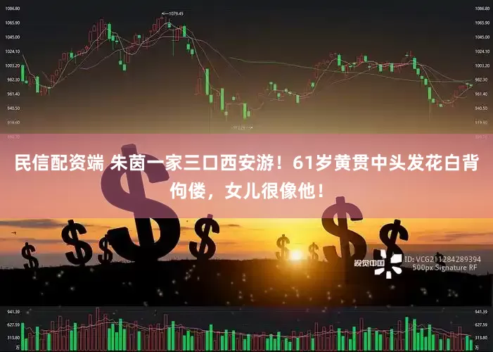 民信配资端 朱茵一家三口西安游！61岁黄贯中头发花白背佝偻，女儿很像他！