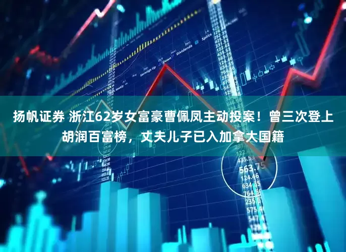 扬帆证券 浙江62岁女富豪曹佩凤主动投案！曾三次登上胡润百富榜，丈夫儿子已入加拿大国籍