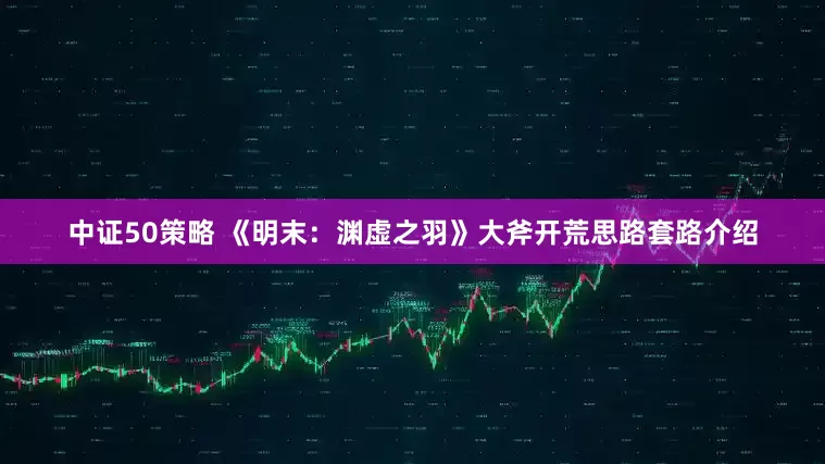 中证50策略 《明末：渊虚之羽》大斧开荒思路套路介绍