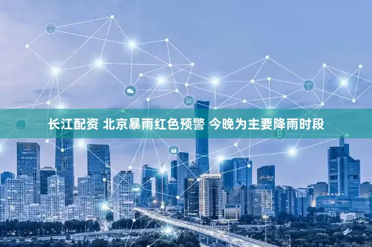 长江配资 北京暴雨红色预警 今晚为主要降雨时段