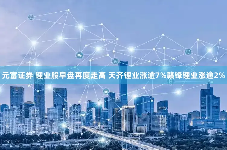 元富证券 锂业股早盘再度走高 天齐锂业涨逾7%赣锋锂业涨逾2%