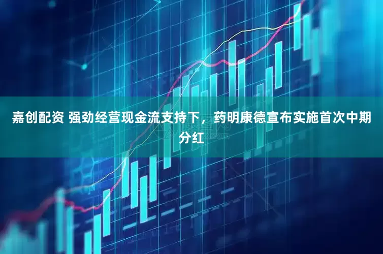 嘉创配资 强劲经营现金流支持下，药明康德宣布实施首次中期分红
