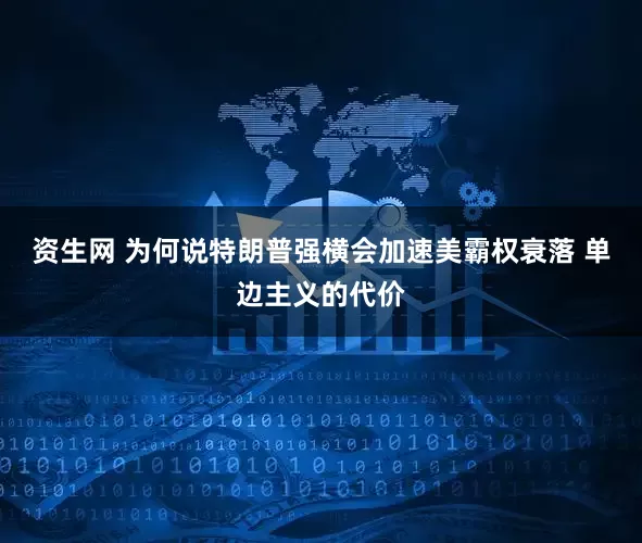 资生网 为何说特朗普强横会加速美霸权衰落 单边主义的代价