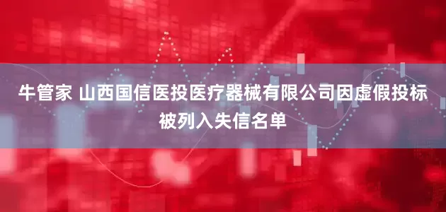 牛管家 山西国信医投医疗器械有限公司因虚假投标被列入失信名单