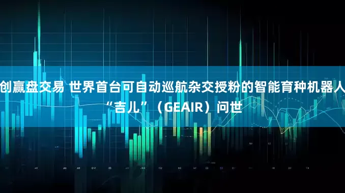 创赢盘交易 世界首台可自动巡航杂交授粉的智能育种机器人“吉儿”（GEAIR）问世