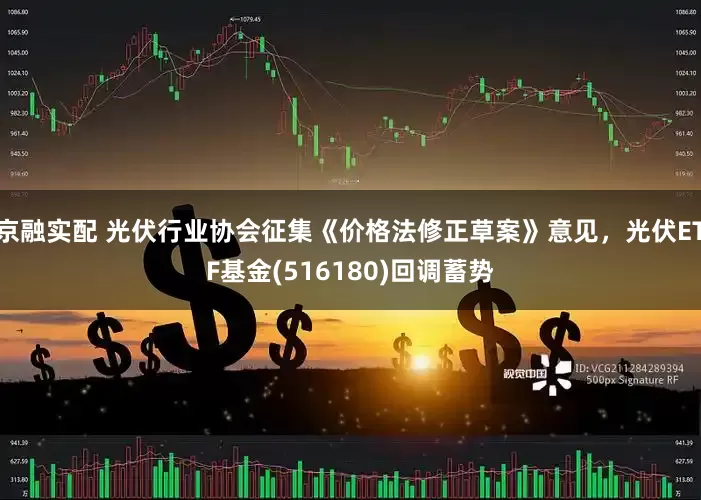京融实配 光伏行业协会征集《价格法修正草案》意见，光伏ETF基金(516180)回调蓄势