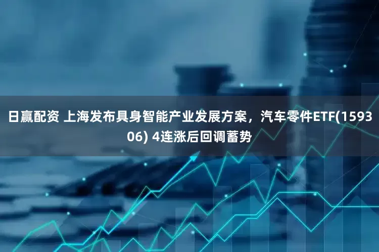 日赢配资 上海发布具身智能产业发展方案，汽车零件ETF(159306) 4连涨后回调蓄势