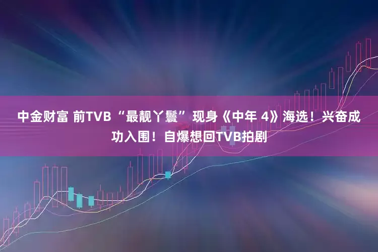 中金财富 前TVB “最靓丫鬟” 现身《中年 4》海选！兴奋成功入围！自爆想回TVB拍剧