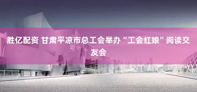 胜亿配资 甘肃平凉市总工会举办“工会红娘”阅读交友会