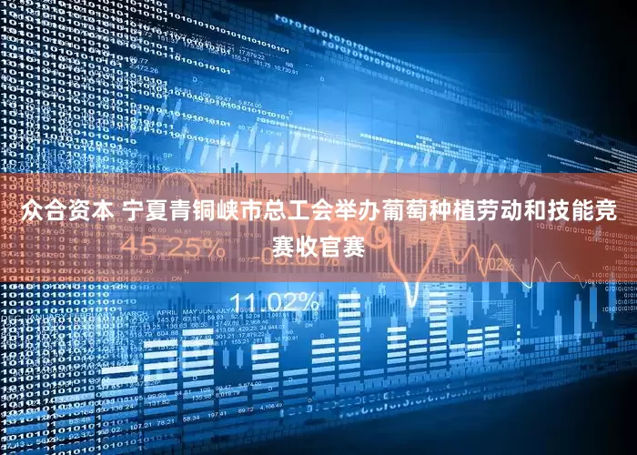 众合资本 宁夏青铜峡市总工会举办葡萄种植劳动和技能竞赛收官赛