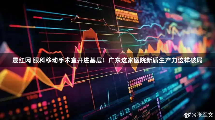 晟红网 眼科移动手术室开进基层！广东这家医院新质生产力这样破局