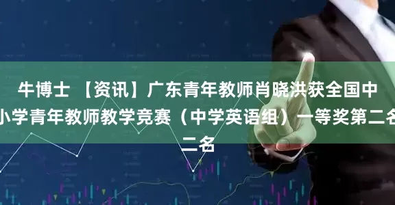 牛博士 【资讯】广东青年教师肖晓洪获全国中小学青年教师教学竞赛（中学英语组）一等奖第二名