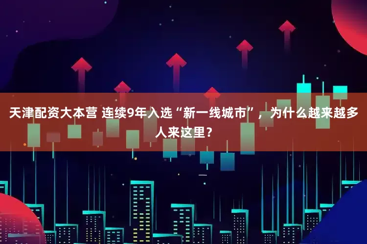 天津配资大本营 连续9年入选“新一线城市”，为什么越来越多人来这里？