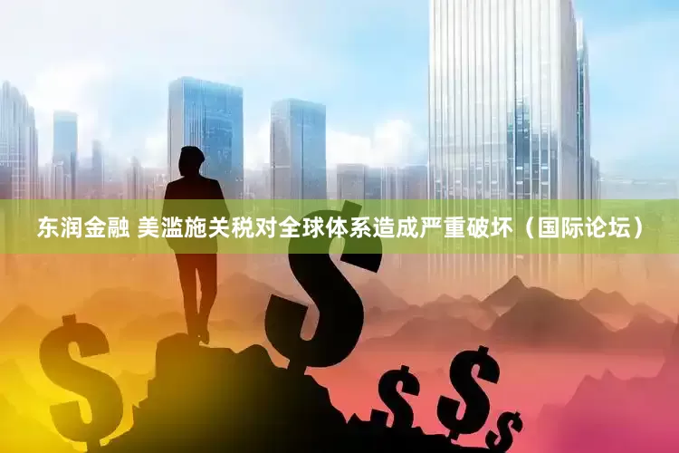 东润金融 美滥施关税对全球体系造成严重破坏（国际论坛）