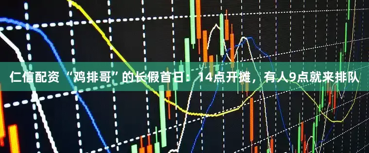 仁信配资 “鸡排哥”的长假首日：14点开摊，有人9点就来排队