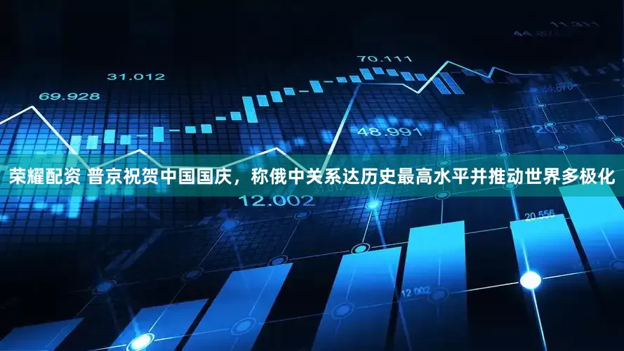 荣耀配资 普京祝贺中国国庆，称俄中关系达历史最高水平并推动世界多极化