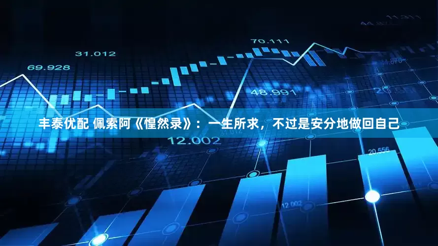丰泰优配 佩索阿《惶然录》：一生所求，不过是安分地做回自己