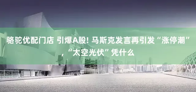 骆驼优配门店 引爆A股! 马斯克发言再引发“涨停潮”, “太空光伏”凭什么