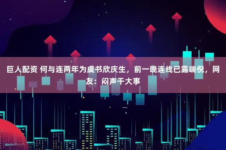 巨人配资 何与连两年为虞书欣庆生，前一晚连线已露端倪，网友：闷声干大事