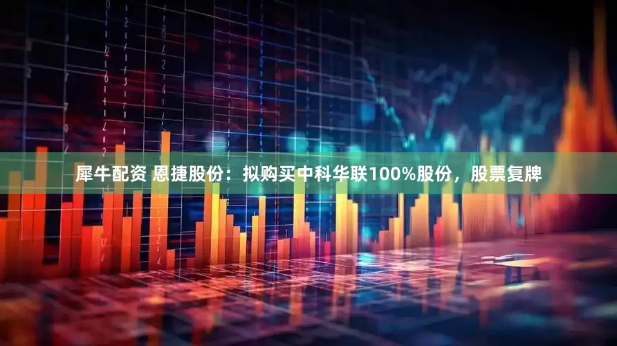 犀牛配资 恩捷股份：拟购买中科华联100%股份，股票复牌