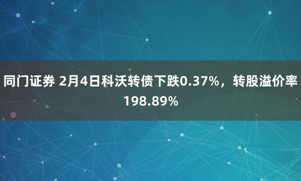 同门证券 2月4日科沃转债下跌0.37%，转股溢价率198.89%